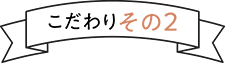 こだわりその2