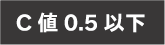 C 値 0.5 以下